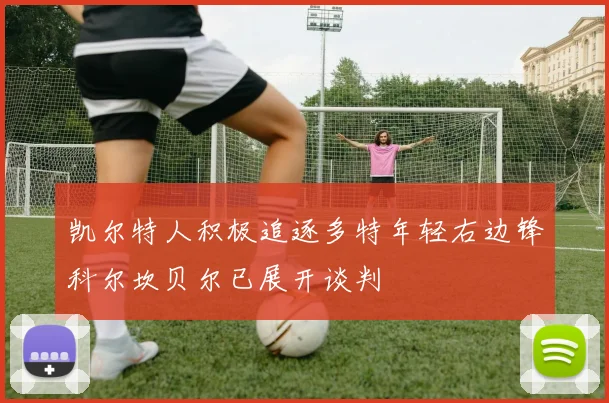 凯尔特人积极追逐多特年轻右边锋科尔坎贝尔已展开谈判