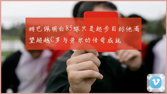 姆巴佩明白85球只是起步目标他渴望超越C罗与劳尔的传奇成就