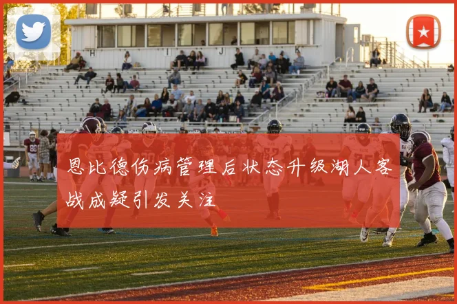 恩比德伤病管理后状态升级湖人客战成疑引发关注