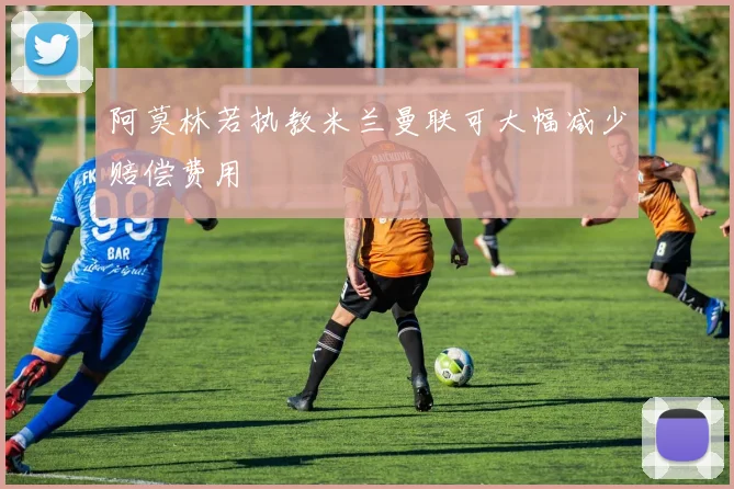 阿莫林若执教米兰曼联可大幅减少赔偿费用
