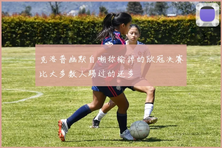 克洛普幽默自嘲称输掉的欧冠决赛比大多数人踢过的还多