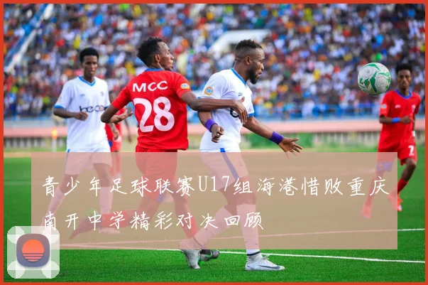 青少年足球联赛U17组海港惜败重庆南开中学精彩对决回顾