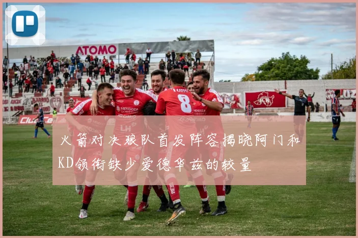 火箭对决狼队首发阵容揭晓阿门和KD领衔缺少爱德华兹的较量