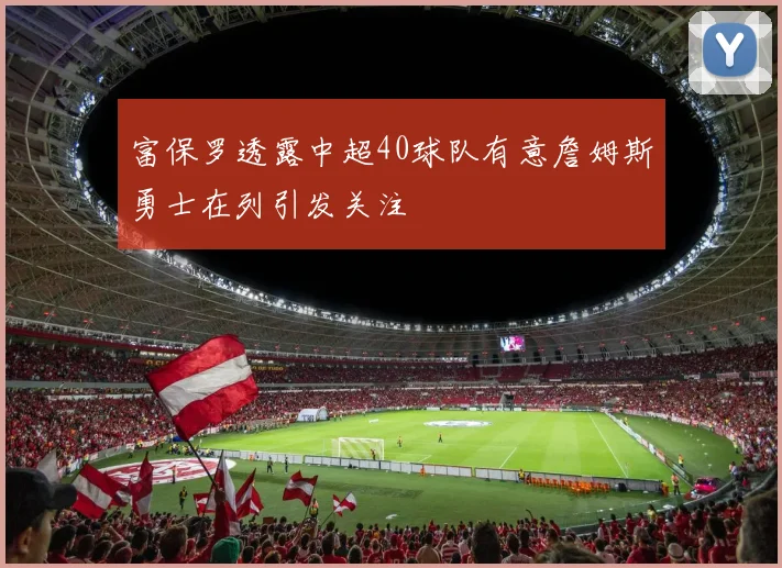 富保罗透露中超40球队有意詹姆斯勇士在列引发关注