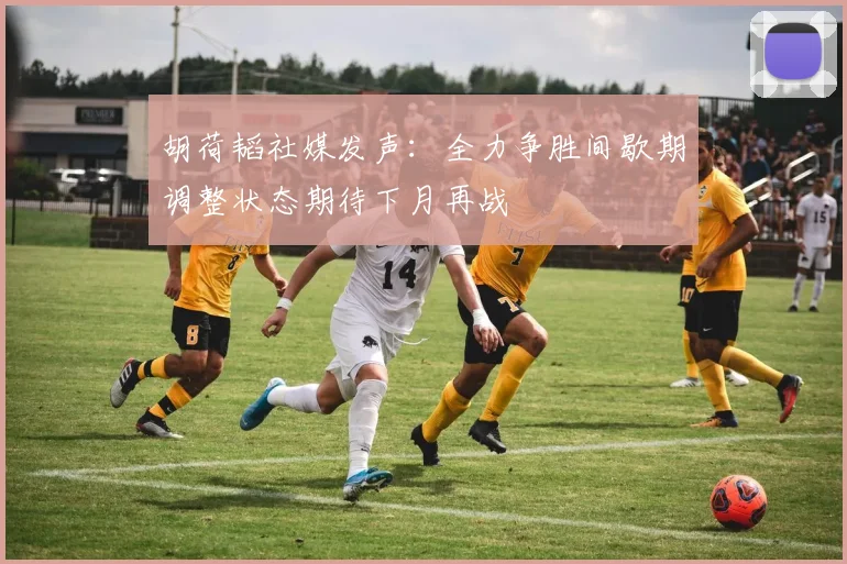胡荷韬社媒发声：全力争胜间歇期调整状态期待下月再战
