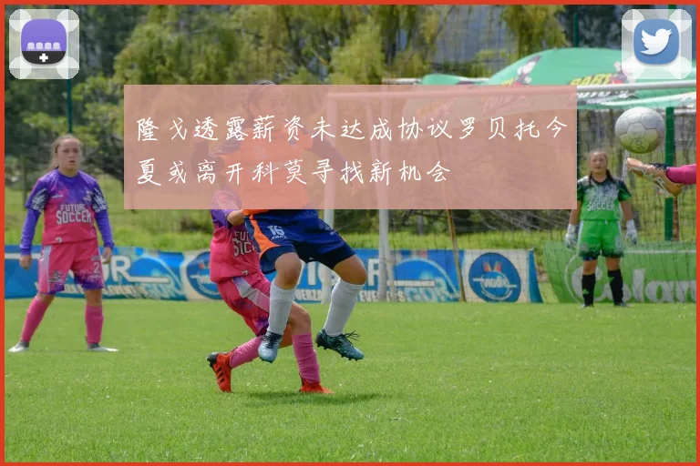 隆戈透露薪资未达成协议罗贝托今夏或离开科莫寻找新机会
