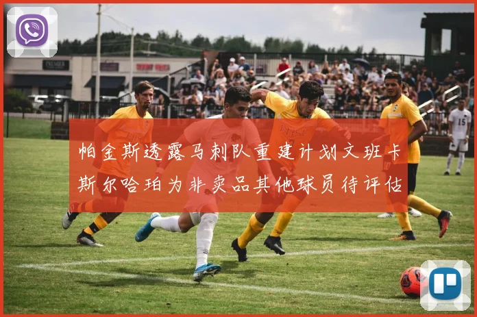 帕金斯透露马刺队重建计划文班卡斯尔哈珀为非卖品其他球员待评估