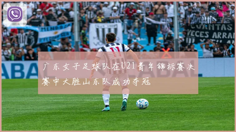 广东女子足球队在U21青年锦标赛决赛中大胜山东队成功夺冠