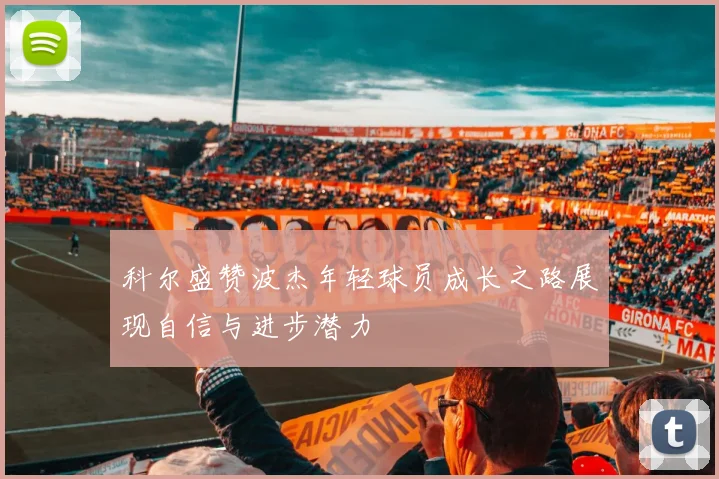 科尔盛赞波杰年轻球员成长之路展现自信与进步潜力