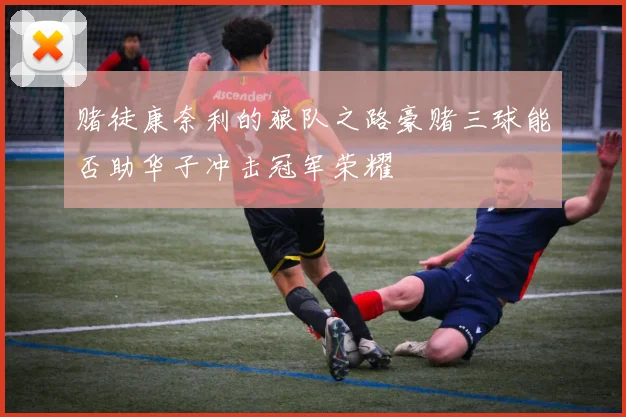 赌徒康奈利的狼队之路豪赌三球能否助华子冲击冠军荣耀