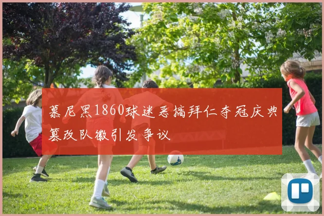 慕尼黑1860球迷恶搞拜仁夺冠庆典篡改队徽引发争议
