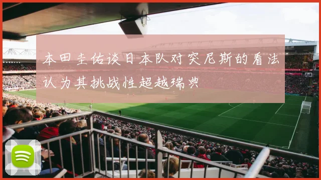 本田圭佑谈日本队对突尼斯的看法认为其挑战性超越瑞典