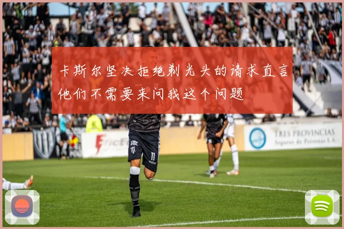 卡斯尔坚决拒绝剃光头的请求直言他们不需要来问我这个问题